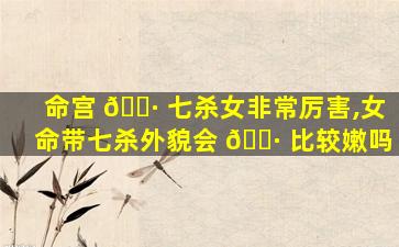 命宫 🕷 七杀女非常厉害,女命带七杀外貌会 🕷 比较嫩吗